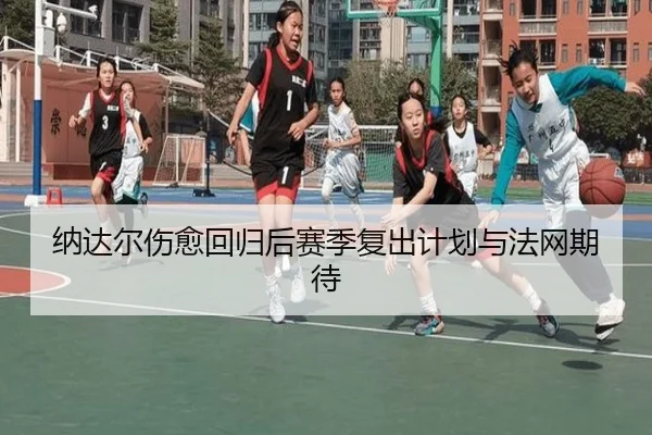 纳达尔伤愈回归后赛季复出计划与法网期待 - xcsports